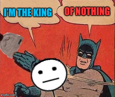 I’M THE KING OF NOTHING | image tagged in batman slaps bill | made w/ Imgflip meme maker