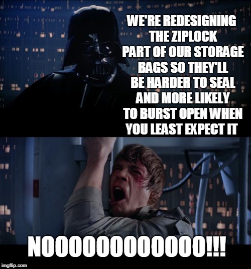 There Is No Greater Evil Than Those Who Make Things Worse By Making Them Better. | WE'RE REDESIGNING THE ZIPLOCK PART OF OUR STORAGE BAGS SO THEY'LL BE HARDER TO SEAL AND MORE LIKELY TO BURST OPEN WHEN YOU LEAST EXPECT IT; NOOOOOOOOOOOO!!! | image tagged in memes,star wars no,ziplock,storage,annoying,changes | made w/ Imgflip meme maker