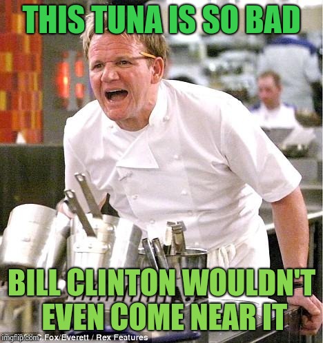 Chef Gordon Ramsay | THIS TUNA IS SO BAD; BILL CLINTON WOULDN'T EVEN COME NEAR IT | image tagged in memes,chef gordon ramsay | made w/ Imgflip meme maker