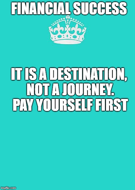 Keep Calm And Carry On Aqua | FINANCIAL SUCCESS; IT IS A DESTINATION, NOT A JOURNEY. PAY YOURSELF FIRST | image tagged in memes,keep calm and carry on aqua | made w/ Imgflip meme maker