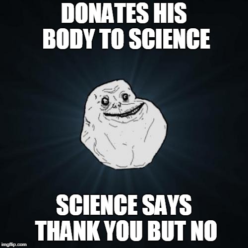 <<< Forever Alone Weekend, Jul 27-29, a socrates event. >>> | DONATES HIS BODY TO SCIENCE; SCIENCE SAYS THANK YOU BUT NO | image tagged in memes,forever alone,science,forever alone weekend | made w/ Imgflip meme maker