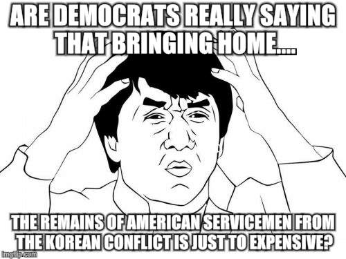 Jackie Chan WTF | ARE DEMOCRATS REALLY SAYING THAT BRINGING HOME.... THE REMAINS OF AMERICAN SERVICEMEN FROM THE KOREAN CONFLICT IS JUST TO EXPENSIVE? | image tagged in memes,jackie chan wtf | made w/ Imgflip meme maker