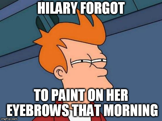 HILARY FORGOT TO PAINT ON HER EYEBROWS THAT MORNING | image tagged in memes,futurama fry | made w/ Imgflip meme maker