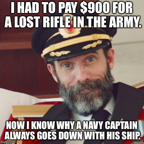 Captain Obvious | I HAD TO PAY $900 FOR A LOST RIFLE IN THE ARMY. NOW I KNOW WHY A NAVY CAPTAIN ALWAYS GOES DOWN WITH HIS SHIP. | image tagged in captain obvious | made w/ Imgflip meme maker