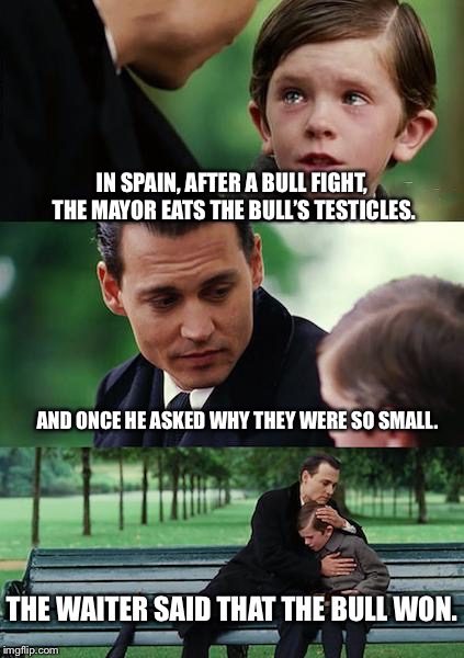 Finding Neverland | IN SPAIN, AFTER A BULL FIGHT, THE MAYOR EATS THE BULL’S TESTICLES. AND ONCE HE ASKED WHY THEY WERE SO SMALL. THE WAITER SAID THAT THE BULL WON. | image tagged in memes,finding neverland | made w/ Imgflip meme maker
