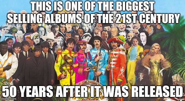 Sgt Pepper | THIS IS ONE OF THE BIGGEST SELLING ALBUMS OF THE 21ST CENTURY 50 YEARS AFTER IT WAS RELEASED | image tagged in sgt pepper | made w/ Imgflip meme maker