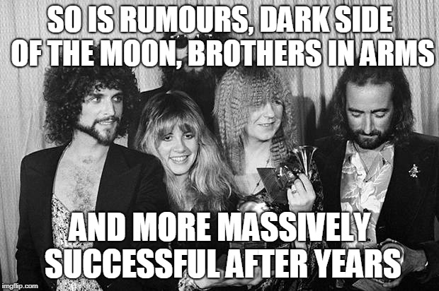 Fleetwood Mac | SO IS RUMOURS, DARK SIDE OF THE MOON, BROTHERS IN ARMS AND MORE MASSIVELY SUCCESSFUL AFTER YEARS | image tagged in fleetwood mac | made w/ Imgflip meme maker