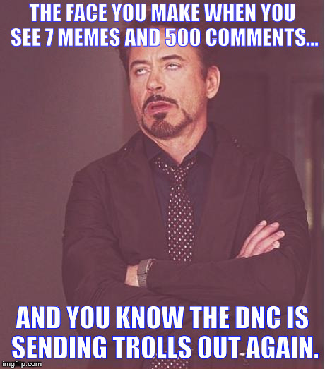 Pretty obvious at this point.  | THE FACE YOU MAKE WHEN YOU SEE 7 MEMES AND 500 COMMENTS... AND YOU KNOW THE DNC IS SENDING TROLLS OUT AGAIN. | image tagged in memes,face you make robert downey jr,dncleaks,dnc e-mails | made w/ Imgflip meme maker