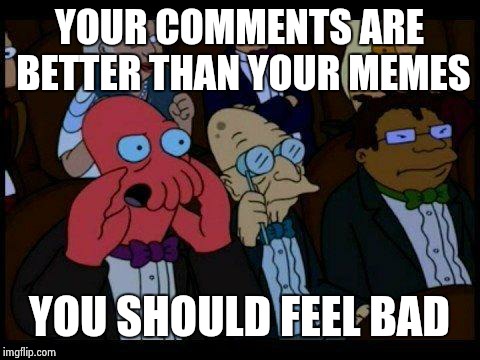An upvote is an upvote! | YOUR COMMENTS ARE BETTER THAN YOUR MEMES; YOU SHOULD FEEL BAD | image tagged in memes,you should feel bad zoidberg,octavia_melody | made w/ Imgflip meme maker