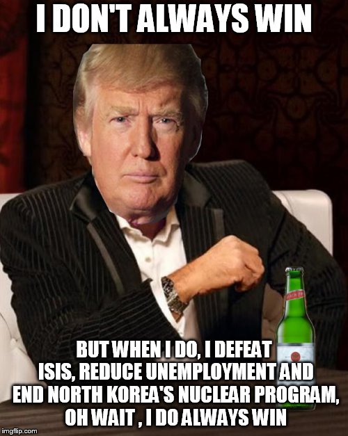 Donald Trump Most Interesting Man In The World (I Don't Always) | I DON'T ALWAYS WIN; BUT WHEN I DO, I DEFEAT ISIS, REDUCE UNEMPLOYMENT AND END NORTH KOREA'S NUCLEAR PROGRAM, OH WAIT , I DO ALWAYS WIN | image tagged in donald trump most interesting man in the world i don't always | made w/ Imgflip meme maker
