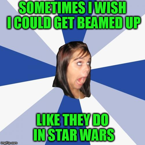 Annoying Facebook Girl | SOMETIMES I WISH I COULD GET BEAMED UP; LIKE THEY DO IN STAR WARS | image tagged in memes,annoying facebook girl | made w/ Imgflip meme maker