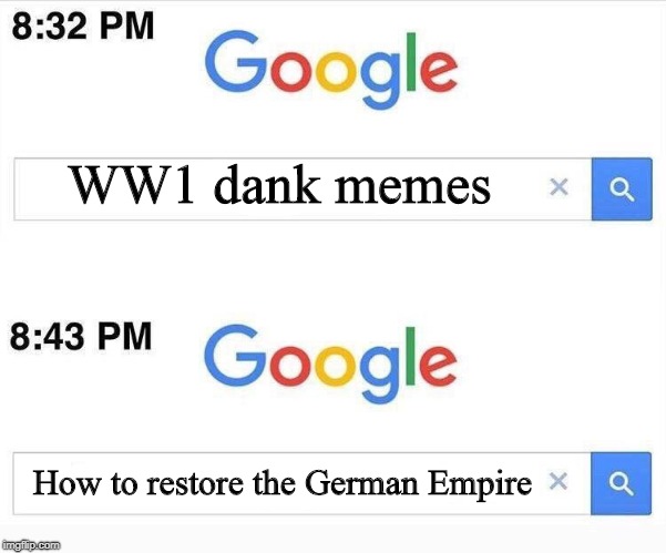 Google, 11 Minutes Later | WW1 dank memes; How to restore the German Empire | image tagged in google 11 minutes later,memes,german empire,ww1 | made w/ Imgflip meme maker