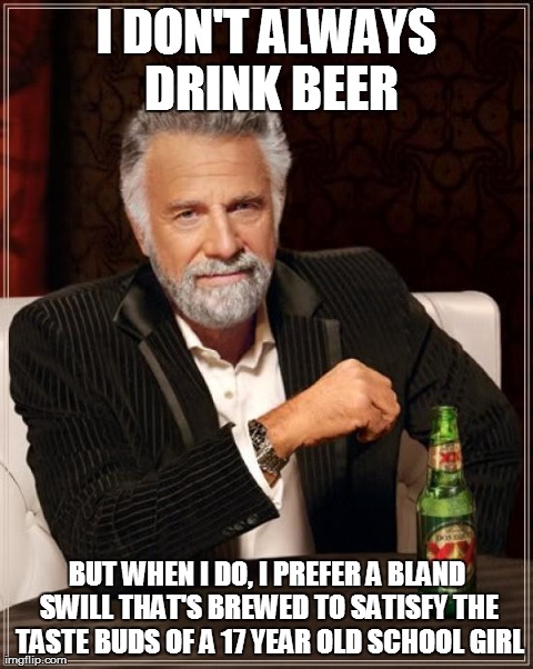 The Most Interesting Man In The World Meme | I DON'T ALWAYS DRINK BEER BUT WHEN I DO, I PREFER A BLAND SWILL THAT'S BREWED TO SATISFY THE TASTE BUDS OF A 17 YEAR OLD SCHOOL GIRL | image tagged in memes,the most interesting man in the world | made w/ Imgflip meme maker