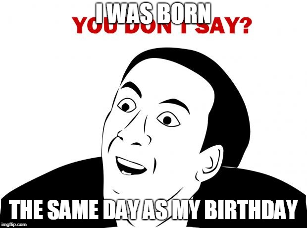 Birthdays | I WAS BORN; THE SAME DAY AS MY BIRTHDAY | image tagged in memes,you don't say,birthday,born,same,day | made w/ Imgflip meme maker