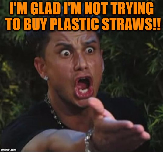 for crying out loud | I'M GLAD I'M NOT TRYING TO BUY PLASTIC STRAWS!! | image tagged in for crying out loud | made w/ Imgflip meme maker