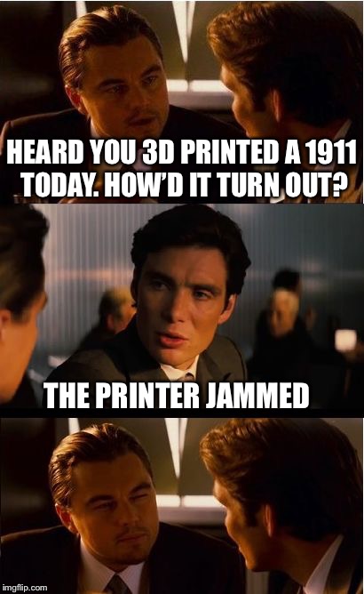 Inception | HEARD YOU 3D PRINTED A 1911 TODAY. HOW’D IT TURN OUT? THE PRINTER JAMMED | image tagged in memes,inception,1911,guns | made w/ Imgflip meme maker