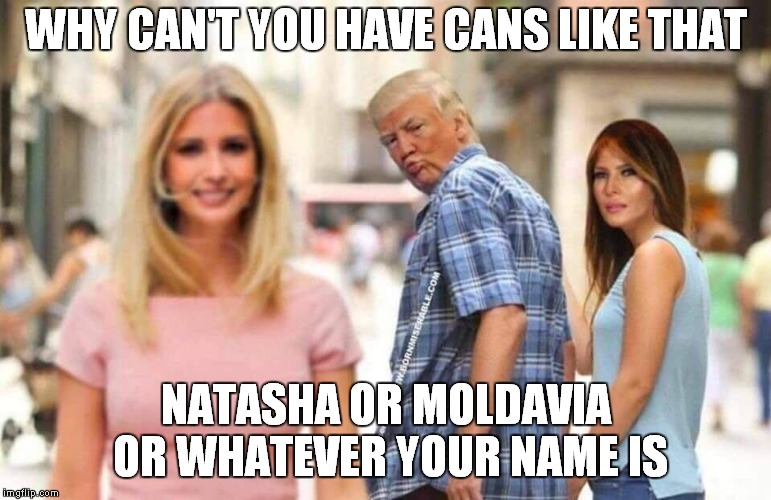 Melania Don't Care, Do U? | WHY CAN'T YOU HAVE CANS LIKE THAT; NATASHA OR MOLDAVIA OR WHATEVER YOUR NAME IS | image tagged in donald trump,ivanka trump | made w/ Imgflip meme maker