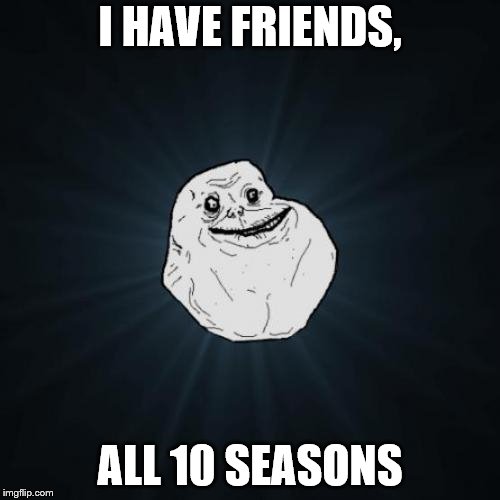 Forever Alone | I HAVE FRIENDS, ALL 10 SEASONS | image tagged in memes,forever alone | made w/ Imgflip meme maker