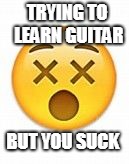dead emoji | TRYING TO LEARN GUITAR; BUT YOU SUCK | image tagged in dead emoji | made w/ Imgflip meme maker