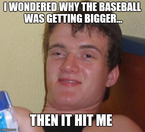 Burning up a sub lol  | I WONDERED WHY THE BASEBALL WAS GETTING BIGGER... THEN IT HIT ME | image tagged in memes,10 guy,jbmemegeek,baseball,bad jokes | made w/ Imgflip meme maker