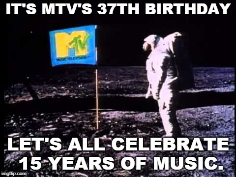 More Tunes Please | IT'S MTV'S 37TH BIRTHDAY; LET'S ALL CELEBRATE 15 YEARS OF MUSIC. | image tagged in mtv,funny meme | made w/ Imgflip meme maker