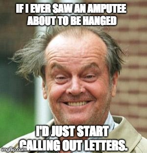 Jack Nicholson Crazy Hair | IF I EVER SAW AN AMPUTEE ABOUT TO BE HANGED; I'D JUST START CALLING OUT LETTERS. | image tagged in jack nicholson crazy hair | made w/ Imgflip meme maker