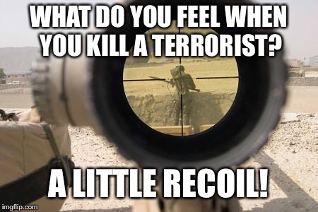 What happens when you shoot a terrorist | WHAT DO YOU FEEL WHEN YOU KILL A TERRORIST? A LITTLE RECOIL! | image tagged in terrorist,army,sniper | made w/ Imgflip meme maker