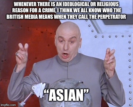 Austin Powers Quotemarks | WHENEVER THERE IS AN IDEOLOGICAL OR RELIGIOUS REASON FOR A CRIME, I THINK WE ALL KNOW WHO THE BRITISH MEDIA MEANS WHEN THEY CALL THE PERPETRATOR; “ASIAN” | image tagged in austin powers quotemarks | made w/ Imgflip meme maker