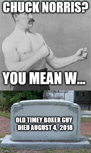 Death of a Boxer meme | CHUCK NORRIS? YOU MEAN W... OLD TIMEY BOXER GUY
 DIED AUGUST 4,  2018 | image tagged in chuck norris,boxer,old time,funny,death | made w/ Imgflip meme maker