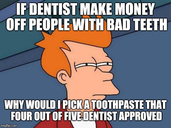 Futurama Fry | IF DENTIST MAKE MONEY OFF PEOPLE WITH BAD TEETH; WHY WOULD I PICK A TOOTHPASTE THAT FOUR OUT OF FIVE DENTIST APPROVED | image tagged in memes,futurama fry | made w/ Imgflip meme maker