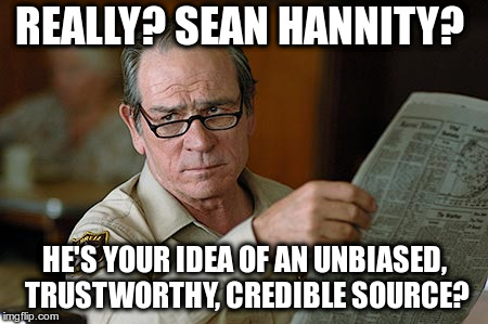 REALLY? SEAN HANNITY? HE'S YOUR IDEA OF AN UNBIASED, TRUSTWORTHY, CREDIBLE SOURCE?  | REALLY? SEAN HANNITY? HE'S YOUR IDEA OF AN UNBIASED, TRUSTWORTHY, CREDIBLE SOURCE? | image tagged in tommy lee jones,sean hannity,hannity,unbiased,trustworthy,credible | made w/ Imgflip meme maker