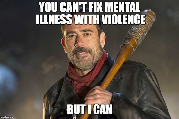 negan | YOU CAN'T FIX MENTAL ILLNESS WITH VIOLENCE; BUT I CAN | image tagged in negan | made w/ Imgflip meme maker
