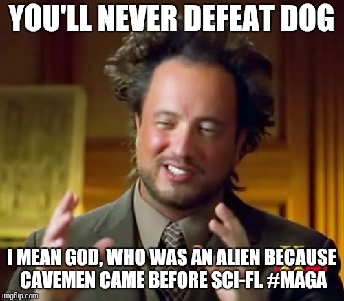 Ancient Aliens | YOU'LL NEVER DEFEAT DOG; I MEAN GOD, WHO WAS AN ALIEN BECAUSE CAVEMEN CAME BEFORE SCI-FI. #MAGA | image tagged in memes,ancient aliens | made w/ Imgflip meme maker