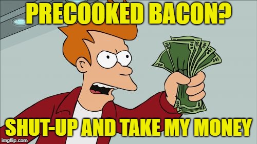 Cooking Sucks | PRECOOKED BACON? SHUT-UP AND TAKE MY MONEY | image tagged in memes,shut up and take my money fry,bacon | made w/ Imgflip meme maker