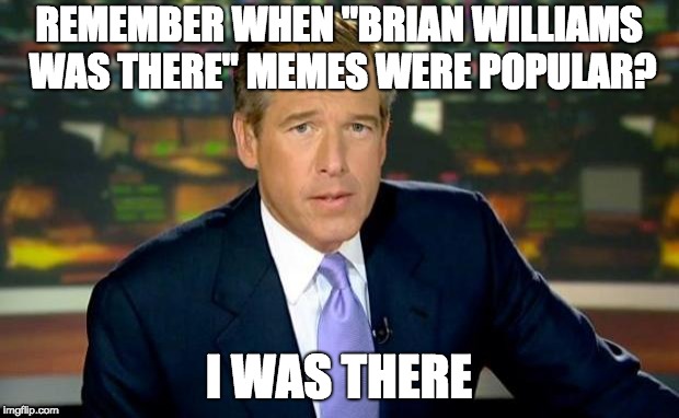 Brian Williams Was There | REMEMBER WHEN "BRIAN WILLIAMS WAS THERE" MEMES WERE POPULAR? I WAS THERE | image tagged in memes,brian williams was there | made w/ Imgflip meme maker