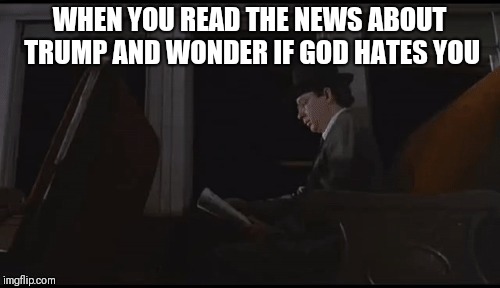 Trump | WHEN YOU READ THE NEWS ABOUT TRUMP AND WONDER IF GOD HATES YOU | image tagged in trump,addams family,goth,gomez addams | made w/ Imgflip meme maker
