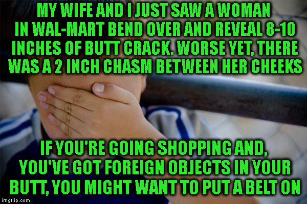 Confession Kid Meme | MY WIFE AND I JUST SAW A WOMAN IN WAL-MART BEND OVER AND REVEAL 8-10 INCHES OF BUTT CRACK. WORSE YET, THERE WAS A 2 INCH CHASM BETWEEN HER C | image tagged in memes,confession kid | made w/ Imgflip meme maker