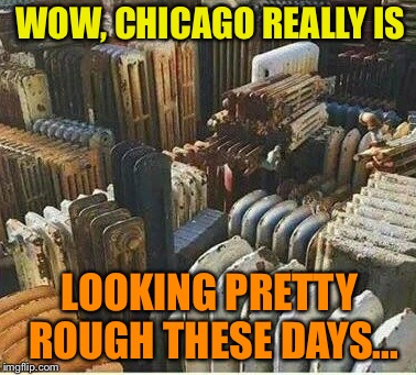 Big City Blues | WOW, CHICAGO REALLY IS; LOOKING PRETTY ROUGH THESE DAYS... | image tagged in chicago,democrat,run,city,funny memes | made w/ Imgflip meme maker