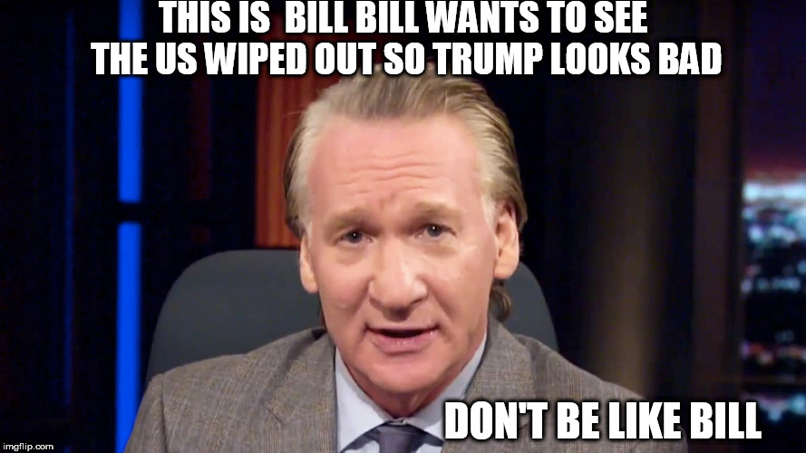  sorry  BILL but you're JUST PLAIN STUPID!  | THIS IS  BILL BILL WANTS TO SEE THE US WIPED OUT SO TRUMP LOOKS BAD; DON'T BE LIKE BILL | image tagged in bill maher,is an idiot,what a  moron | made w/ Imgflip meme maker