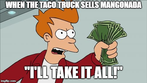 I wish they delivered | WHEN THE TACO TRUCK SELLS MANGONADA; "I'LL TAKE IT ALL!" | image tagged in memes,shut up and take my money fry,mangonada,taco trucks | made w/ Imgflip meme maker