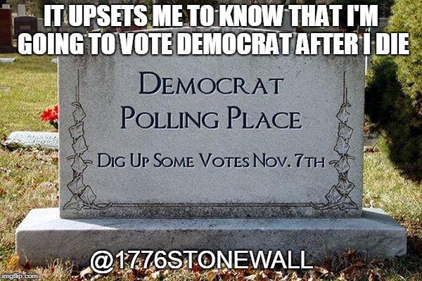 democrat voters | IT UPSETS ME TO KNOW THAT I'M GOING TO VOTE DEMOCRAT AFTER I DIE; @1776STONEWALL | image tagged in election,corruption | made w/ Imgflip meme maker