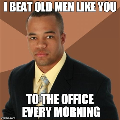 Successful Black Man Meme | I BEAT OLD MEN LIKE YOU TO THE OFFICE EVERY MORNING | image tagged in memes,successful black man | made w/ Imgflip meme maker