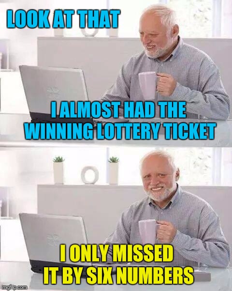 Hide the Pain Harold | LOOK AT THAT; I ALMOST HAD THE WINNING LOTTERY TICKET; I ONLY MISSED IT BY SIX NUMBERS | image tagged in memes,hide the pain harold,lottery,loser,winning | made w/ Imgflip meme maker