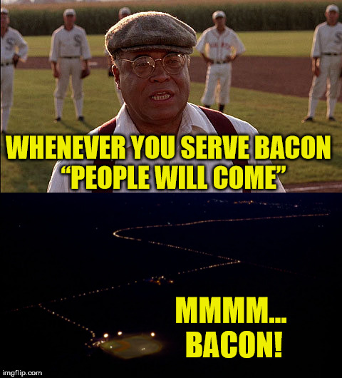 Field of Dreams - Bacon Scenes You May Have Missed | WHENEVER YOU SERVE BACON  “PEOPLE WILL COME”; MMMM... BACON! | image tagged in field of dreams,memes,i love bacon,think about it | made w/ Imgflip meme maker
