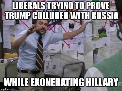 Because we all know they fingered Trump for something they actually DID. | LIBERALS TRYING TO PROVE TRUMP COLLUDED WITH RUSSIA; WHILE EXONERATING HILLARY | image tagged in charlie day,funny memes,donald trump,hillary clinton,liberal logic,trump russia collusion | made w/ Imgflip meme maker