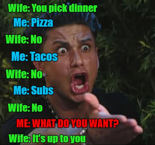 Aaahhh...the joys of marriage!!! | Wife: You pick dinner; Me: Pizza; Wife: No; Me: Tacos; Wife: No; Me: Subs; Wife: No; ME: WHAT DO YOU WANT? Wife: It's up to you | image tagged in memes,dj pauly d,marriage,funny,dinnertime,it's up to you | made w/ Imgflip meme maker