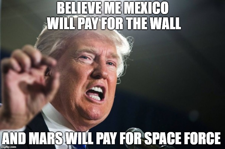 donald trump | BELIEVE ME MEXICO WILL PAY FOR THE WALL; AND MARS WILL PAY FOR SPACE FORCE | image tagged in donald trump | made w/ Imgflip meme maker