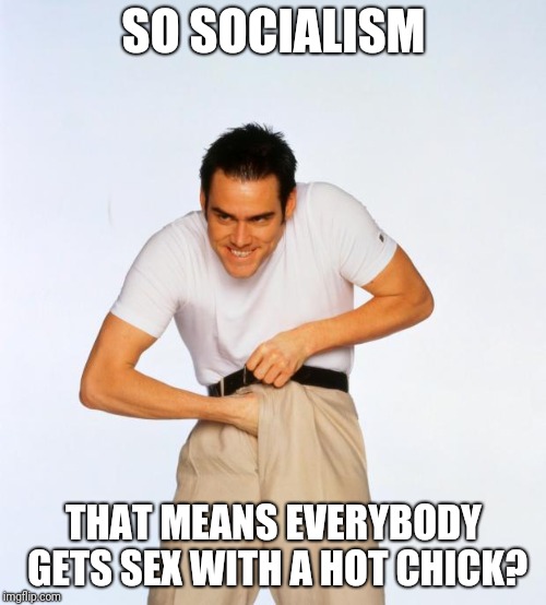 pervert jim | SO SOCIALISM THAT MEANS EVERYBODY GETS SEX WITH A HOT CHICK? | image tagged in pervert jim | made w/ Imgflip meme maker
