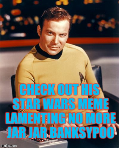Kirk thinks you're interesting,,, | CHECK OUT HIS STAR WARS MEME LAMENTING NO MORE JAR JAR BANKSYPOO | image tagged in kirk thinks you're interesting   | made w/ Imgflip meme maker
