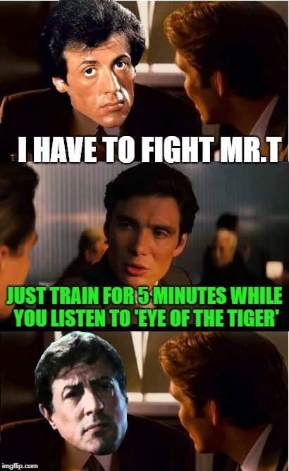 Training montage's be like | I HAVE TO FIGHT MR.T; JUST TRAIN FOR 5 MINUTES WHILE YOU LISTEN TO 'EYE OF THE TIGER' | image tagged in memes,inception,music,training,working out | made w/ Imgflip meme maker